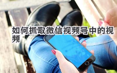 如何抓取微信視頻號(hào)中的視頻
