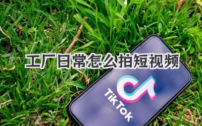 工厂日常怎么拍短视频