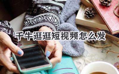千牛逛逛短视频怎么发