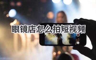 眼镜店怎么拍短视频