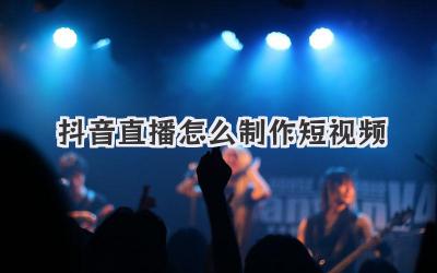 抖音直播怎么制作短视频