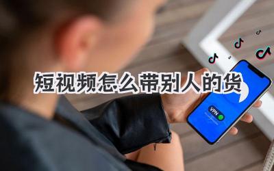 短視頻怎么帶別人的貨
