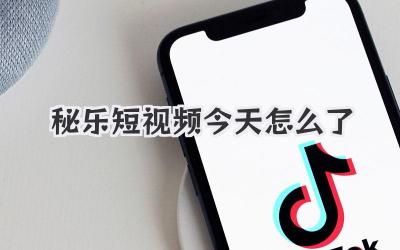 秘乐短视频今天怎么了