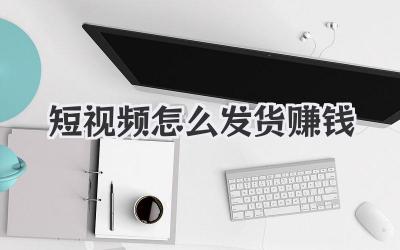 短視頻怎么發(fā)貨賺錢