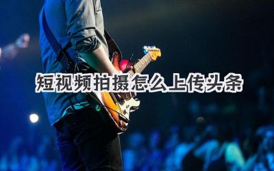 短視頻拍攝怎么上傳頭條