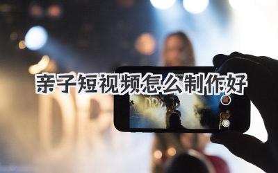亲子短视频怎么制作好