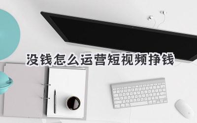 没钱怎么运营短视频挣钱