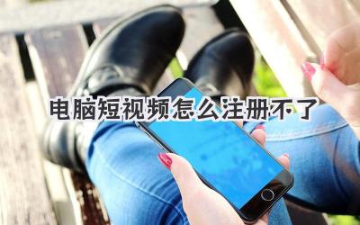 电脑短视频怎么注册不了