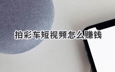 拍彩車短視頻怎么賺錢 - 策幻網(wǎng)