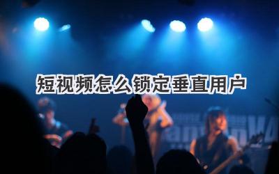 短視頻怎么鎖定垂直用戶