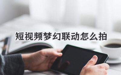 短視頻夢幻聯(lián)動怎么拍 - 策幻網(wǎng)