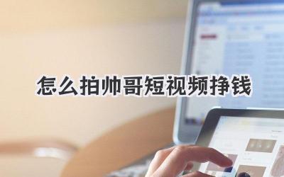 怎么拍帅哥短视频挣钱 - 策幻网