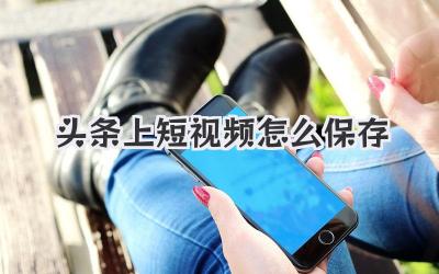 头条上短视频怎么保存 - 策幻网