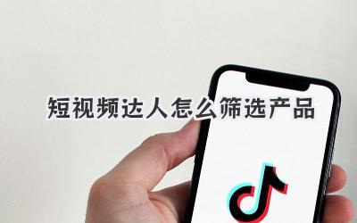 短视频达人怎么筛选产品 - 策幻网
