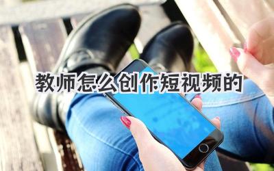 教师怎么创作短视频的 - 策幻网