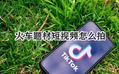 火车题材短视频怎么拍