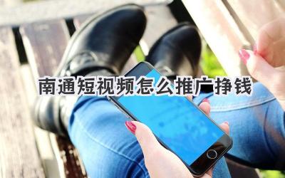 南通短视频怎么推广挣钱