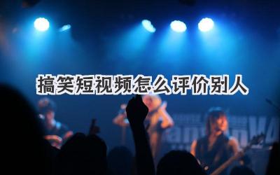 搞笑短视频怎么评价别人 - 策幻网