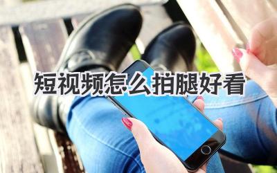 短视频怎么拍腿好看