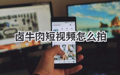 卤牛肉短视频怎么拍 - 策幻网