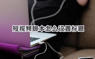 短视频脚本怎么设置标题 - 策幻网