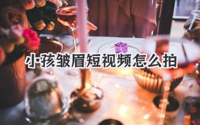 小孩皱眉短视频怎么拍 - 策幻网