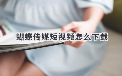 蝴蝶传媒短视频怎么下载 - 策幻网