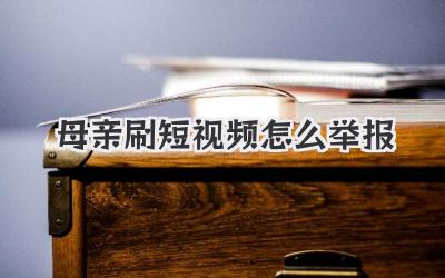母亲刷短视频怎么举报 - 策幻网