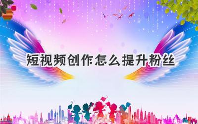 短视频创作怎么提升粉丝 - 策幻网