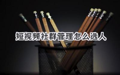 短视频社群管理怎么选人 - 策幻网