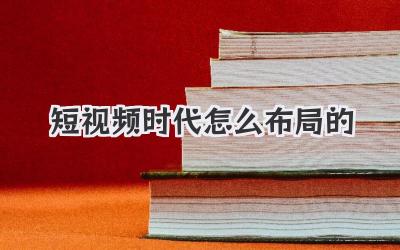 短视频时代怎么布局的 - 策幻网