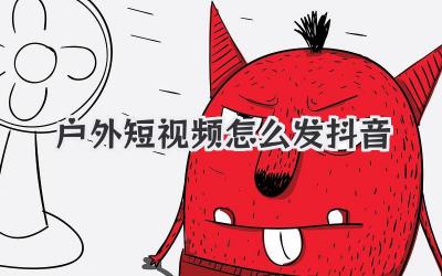 户外短视频怎么发抖音 - 策幻网