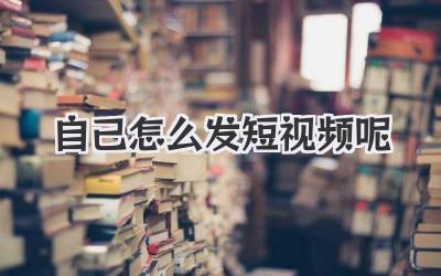 自己怎么发短视频呢 - 策幻网