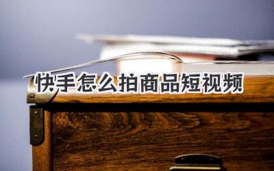 快手怎么拍商品短视频 - 策幻网
