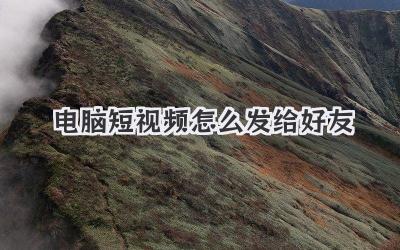 电脑短视频怎么发给好友